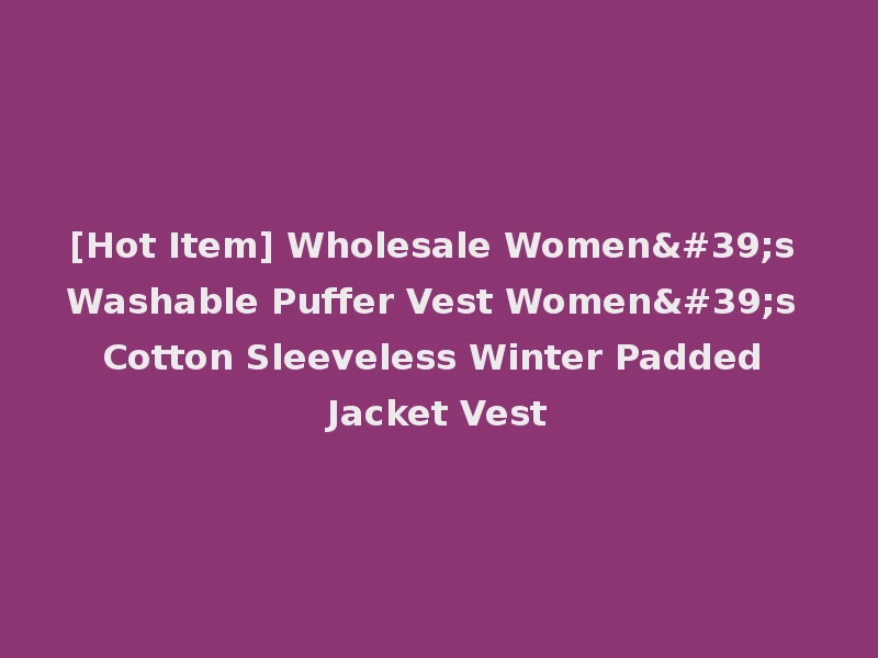 [Hot Item] Wholesale Women's Washable Puffer Vest Women's Cotton Sleeveless Winter Padded Jacket Vest
