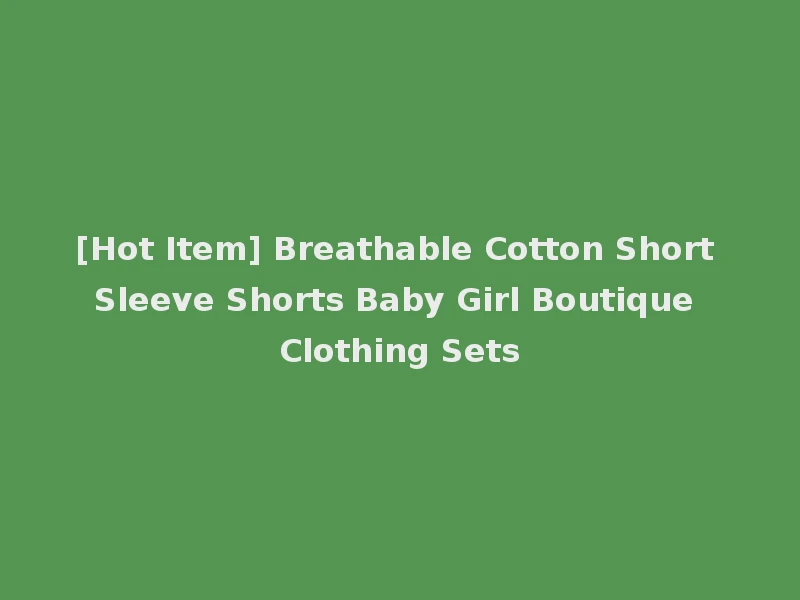 [Hot Item] Breathable Cotton Short Sleeve Shorts Baby Girl Boutique Clothing Sets
