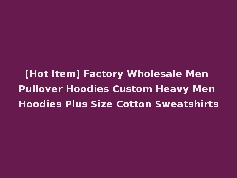 [Hot Item] Factory Wholesale Men Pullover Hoodies Custom Heavy Men Hoodies Plus Size Cotton Sweatshirts