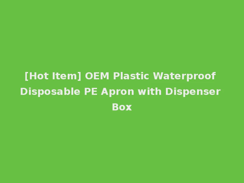 [Hot Item] OEM Plastic Waterproof Disposable PE Apron with Dispenser Box
