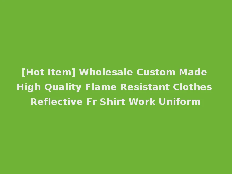 [Hot Item] Wholesale Custom Made High Quality Flame Resistant Clothes Reflective Fr Shirt Work Uniform