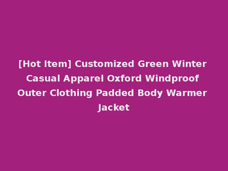 [Hot Item] Customized Green Winter Casual Apparel Oxford Windproof Outer Clothing Padded Body Warmer Jacket