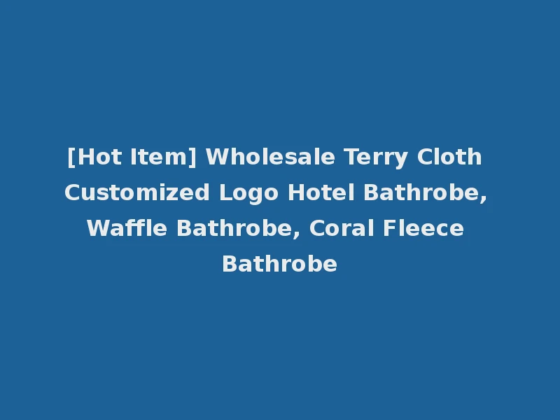 [Hot Item] Wholesale Terry Cloth Customized Logo Hotel Bathrobe, Waffle Bathrobe, Coral Fleece Bathrobe