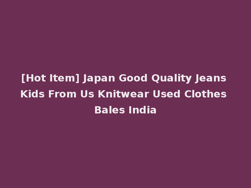 [Hot Item] Japan Good Quality Jeans Kids From Us Knitwear Used Clothes Bales India
