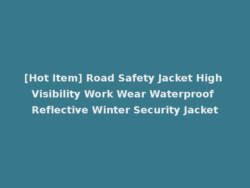 [Hot Item] Road Safety Jacket High Visibility Work Wear Waterproof Reflective Winter Security Jacket