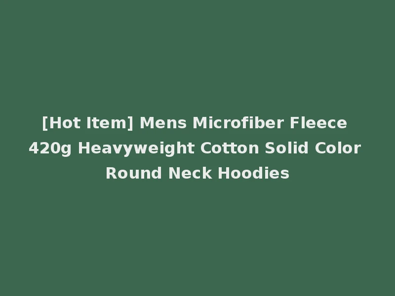 [Hot Item] Mens Microfiber Fleece 420g Heavyweight Cotton Solid Color Round Neck Hoodies
