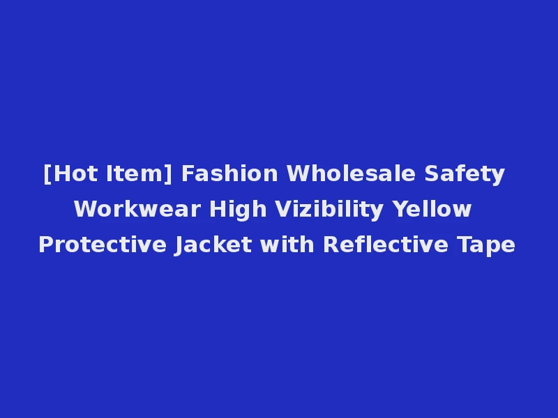 [Hot Item] Fashion Wholesale Safety Workwear High Vizibility Yellow Protective Jacket with Reflective Tape