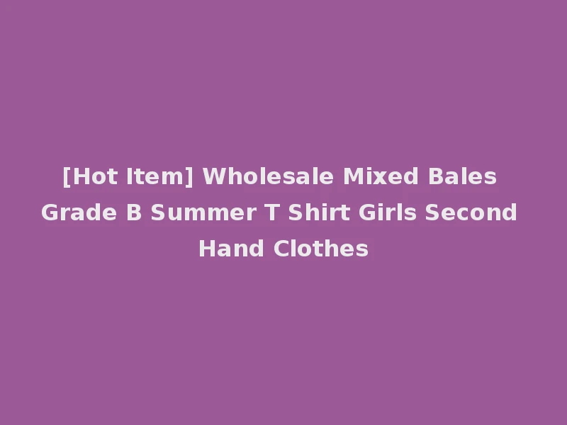 [Hot Item] Wholesale Mixed Bales Grade B Summer T Shirt Girls Second Hand Clothes