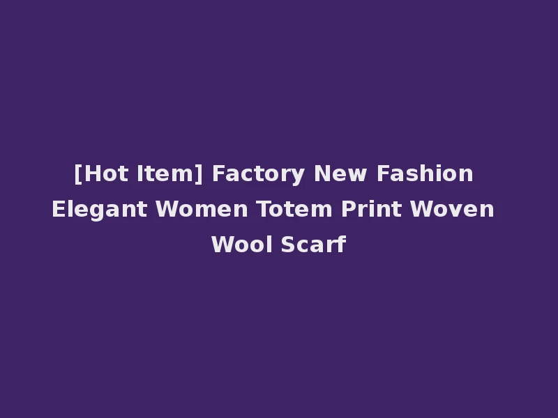 [Hot Item] Factory New Fashion Elegant Women Totem Print Woven Wool Scarf