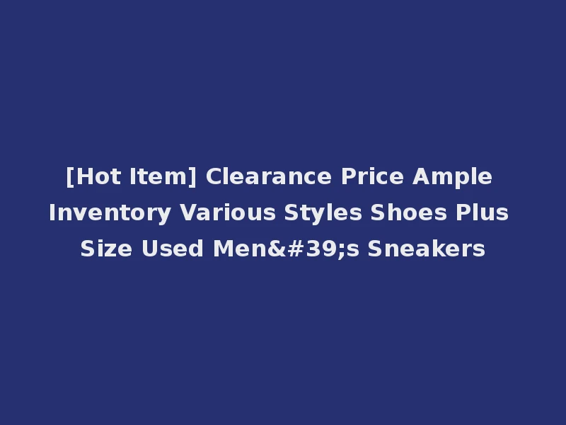 [Hot Item] Clearance Price Ample Inventory Various Styles Shoes Plus Size Used Men's Sneakers