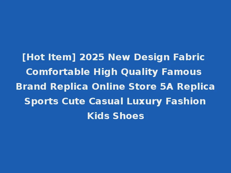 [Hot Item] 2025 New Design Fabric Comfortable High Quality Famous Brand Replica Online Store 5A Replica Sports Cute Casual Luxury Fashion Kids Shoes