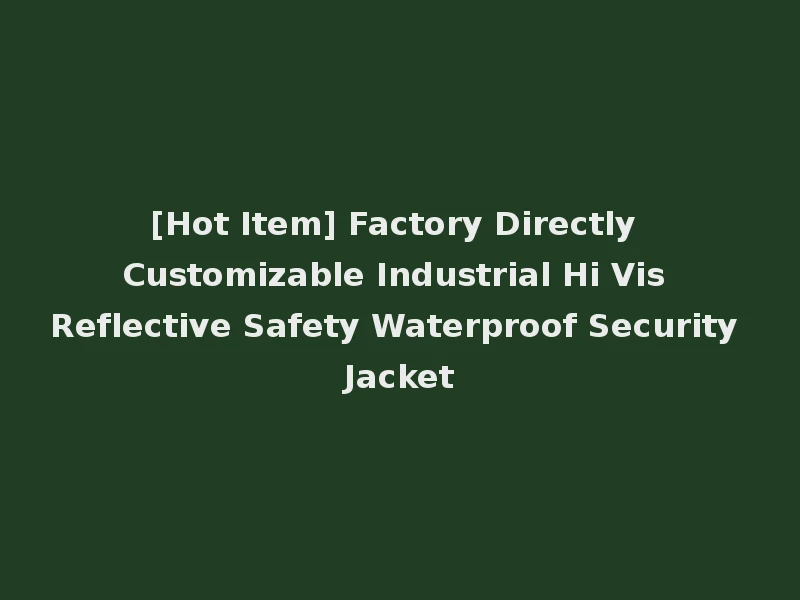 [Hot Item] Factory Directly Customizable Industrial Hi Vis Reflective Safety Waterproof Security Jacket