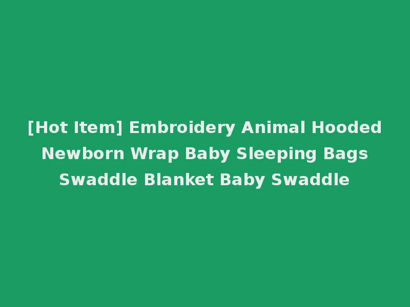 [Hot Item] Embroidery Animal Hooded Newborn Wrap Baby Sleeping Bags Swaddle Blanket Baby Swaddle