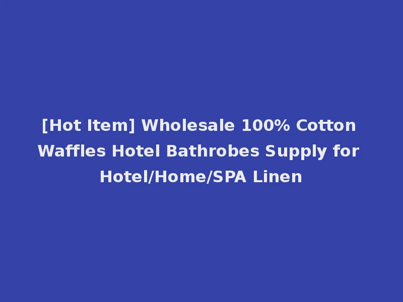 [Hot Item] Wholesale 100% Cotton Waffles Hotel Bathrobes Supply for Hotel/Home/SPA Linen