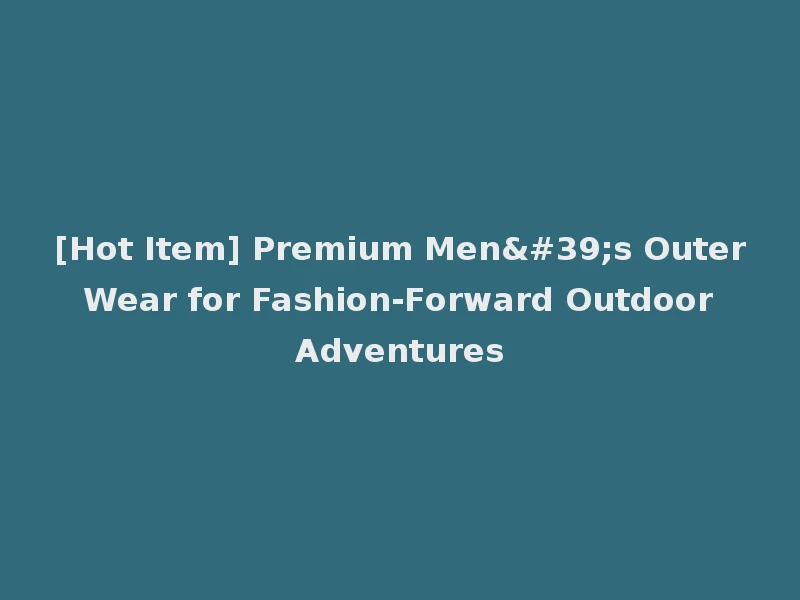 [Hot Item] Premium Men's Outer Wear for Fashion-Forward Outdoor Adventures