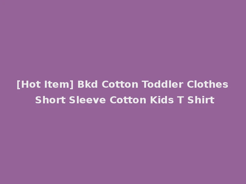 [Hot Item] Bkd Cotton Toddler Clothes Short Sleeve Cotton Kids T Shirt