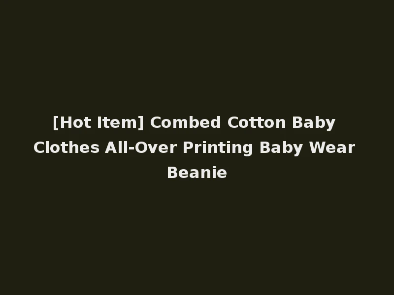 [Hot Item] Combed Cotton Baby Clothes All-Over Printing Baby Wear Beanie