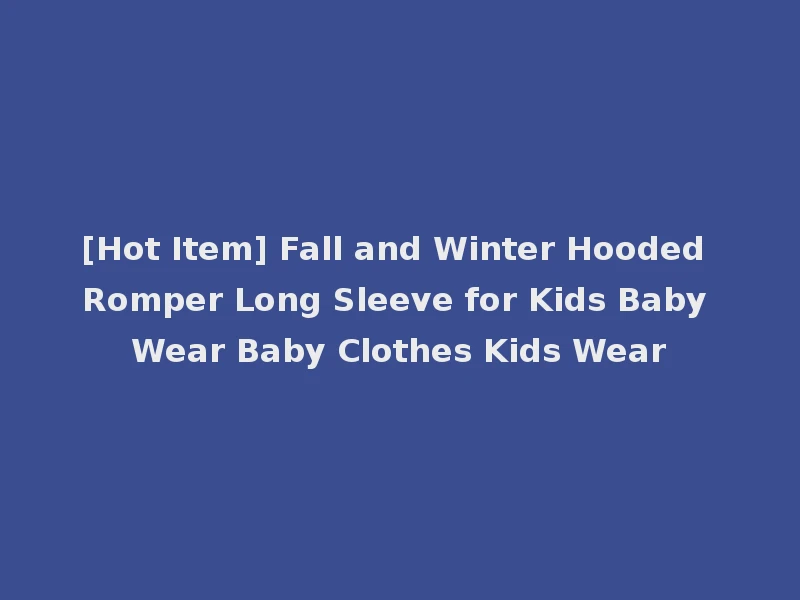[Hot Item] Fall and Winter Hooded Romper Long Sleeve for Kids Baby Wear Baby Clothes Kids Wear