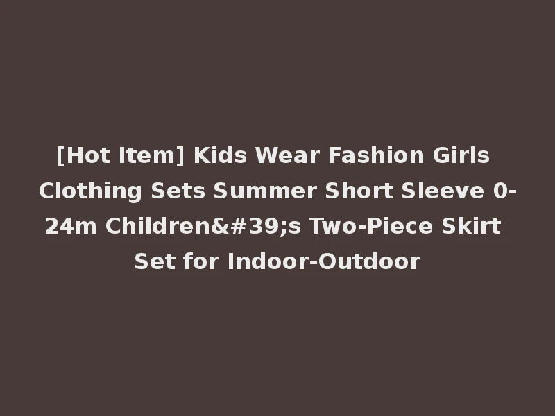 [Hot Item] Kids Wear Fashion Girls Clothing Sets Summer Short Sleeve 0-24m Children's Two-Piece Skirt Set for Indoor-Outdoor