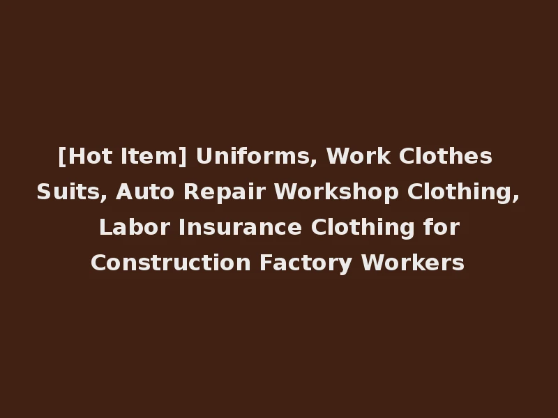 [Hot Item] Uniforms, Work Clothes Suits, Auto Repair Workshop Clothing, Labor Insurance Clothing for Construction Factory Workers