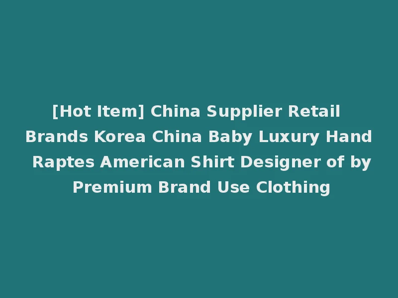 [Hot Item] China Supplier Retail Brands Korea China Baby Luxury Hand Raptes American Shirt Designer of by Premium Brand Use Clothing