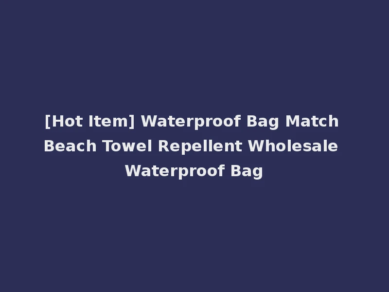 [Hot Item] Waterproof Bag Match Beach Towel Repellent Wholesale Waterproof Bag