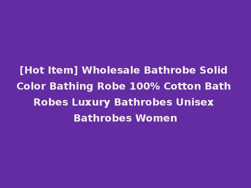 [Hot Item] Wholesale Bathrobe Solid Color Bathing Robe 100% Cotton Bath Robes Luxury Bathrobes Unisex Bathrobes Women