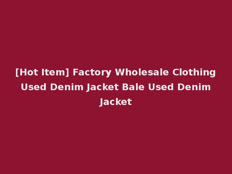 [Hot Item] Factory Wholesale Clothing Used Denim Jacket Bale Used Denim Jacket