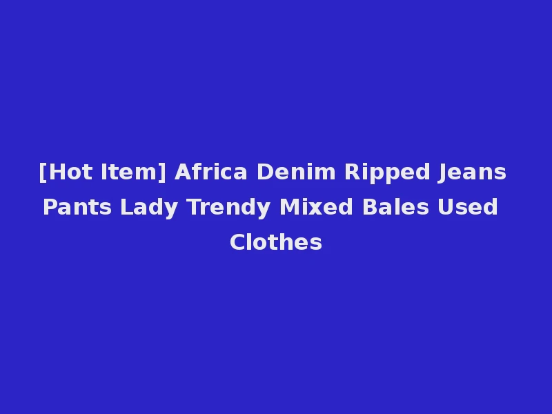 [Hot Item] Africa Denim Ripped Jeans Pants Lady Trendy Mixed Bales Used Clothes