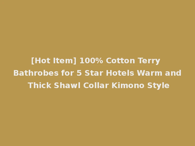 [Hot Item] 100% Cotton Terry Bathrobes for 5 Star Hotels Warm and Thick Shawl Collar Kimono Style