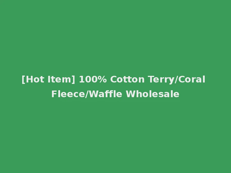 [Hot Item] 100% Cotton Terry/Coral Fleece/Waffle Wholesale