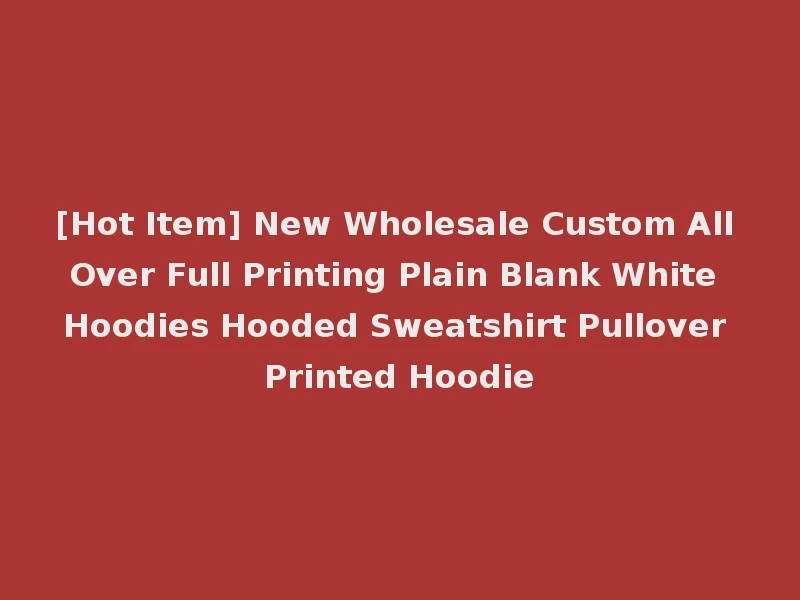 [Hot Item] New Wholesale Custom All Over Full Printing Plain Blank White Hoodies Hooded Sweatshirt Pullover Printed Hoodie