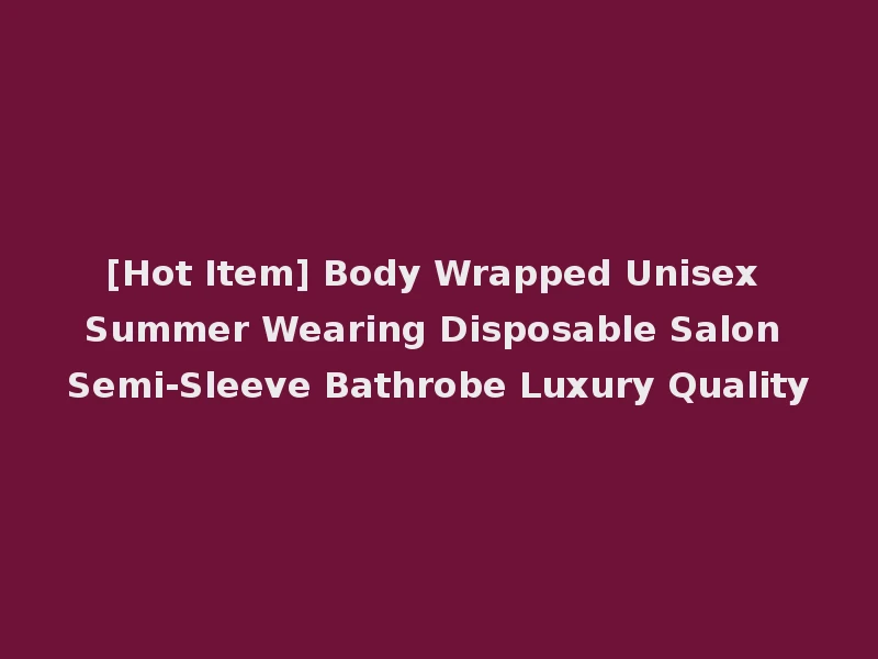 [Hot Item] Body Wrapped Unisex Summer Wearing Disposable Salon Semi-Sleeve Bathrobe Luxury Quality