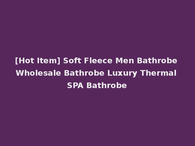 [Hot Item] Soft Fleece Men Bathrobe Wholesale Bathrobe Luxury Thermal SPA Bathrobe
