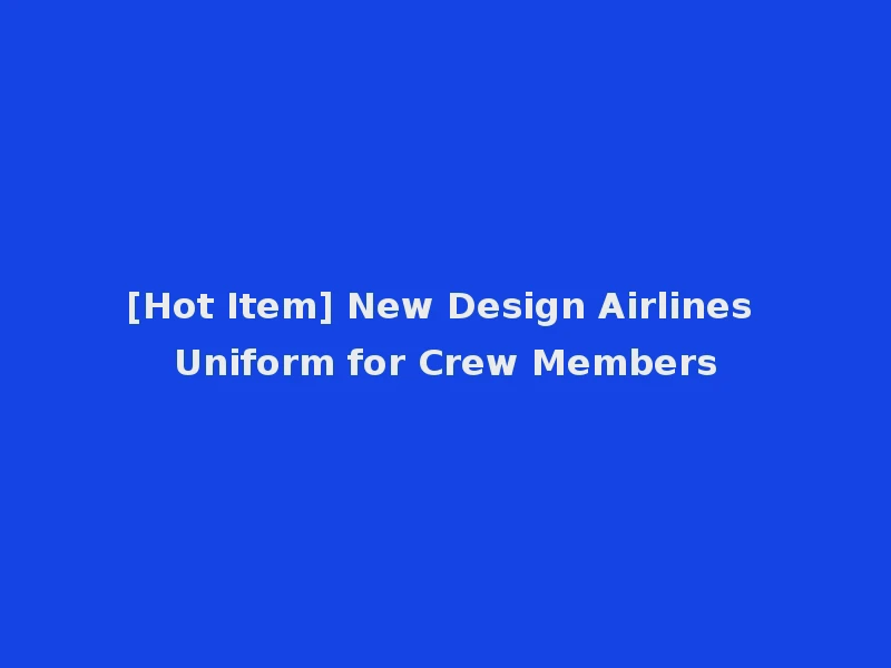 [Hot Item] New Design Airlines Uniform for Crew Members