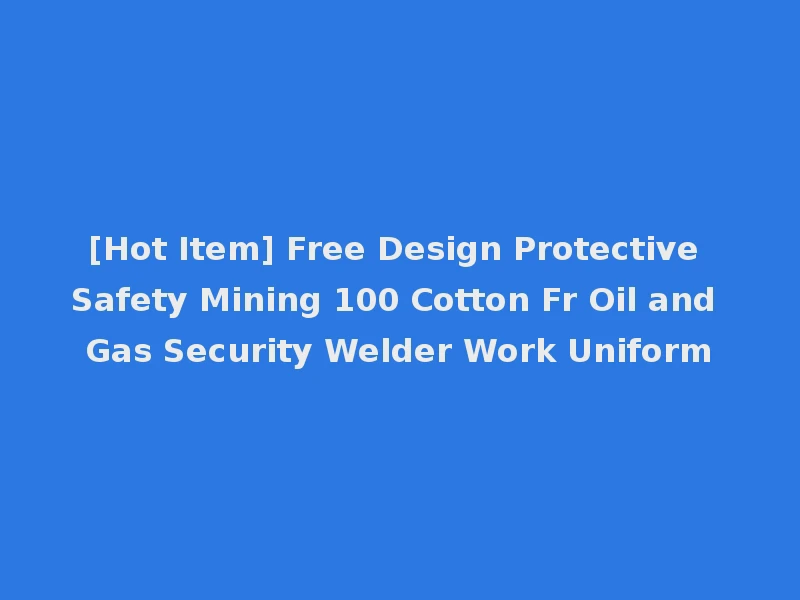 [Hot Item] Free Design Protective Safety Mining 100 Cotton Fr Oil and Gas Security Welder Work Uniform