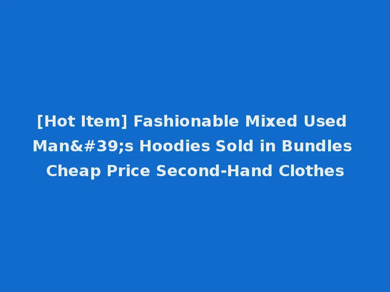 [Hot Item] Fashionable Mixed Used Man's Hoodies Sold in Bundles Cheap Price Second-Hand Clothes