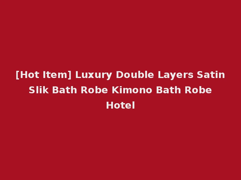 [Hot Item] Luxury Double Layers Satin Slik Bath Robe Kimono Bath Robe Hotel