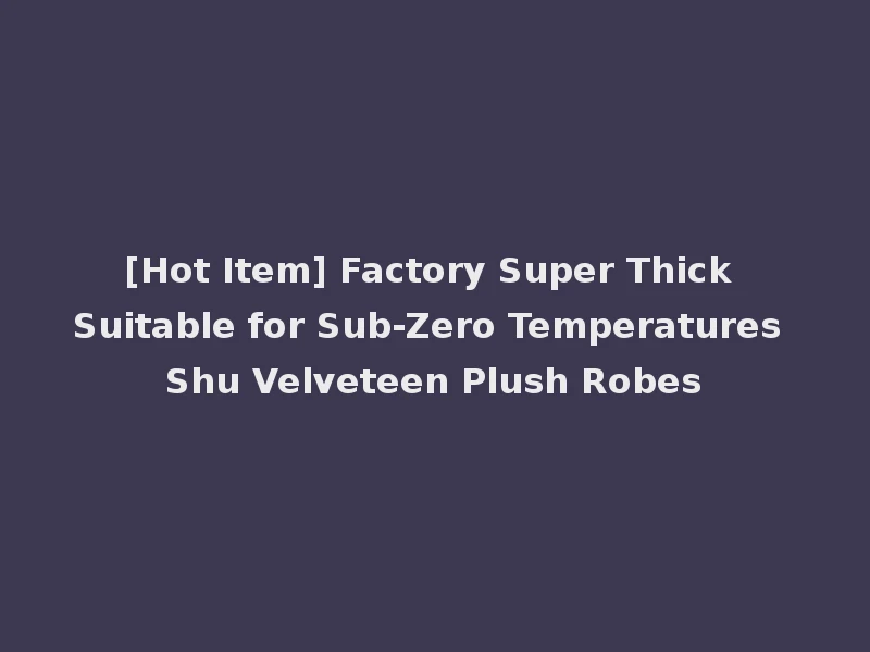 [Hot Item] Factory Super Thick Suitable for Sub-Zero Temperatures Shu Velveteen Plush Robes