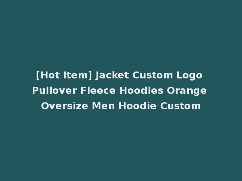 [Hot Item] Jacket Custom Logo Pullover Fleece Hoodies Orange Oversize Men Hoodie Custom