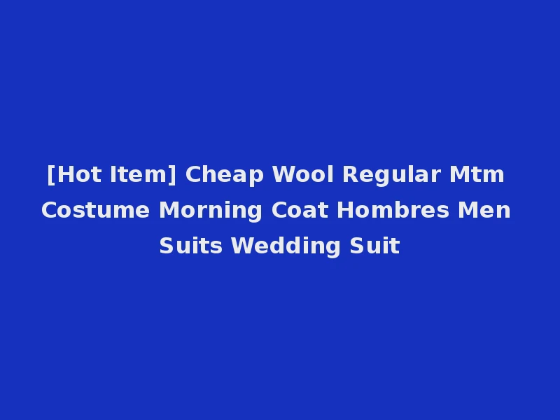 [Hot Item] Cheap Wool Regular Mtm Costume Morning Coat Hombres Men Suits Wedding Suit
