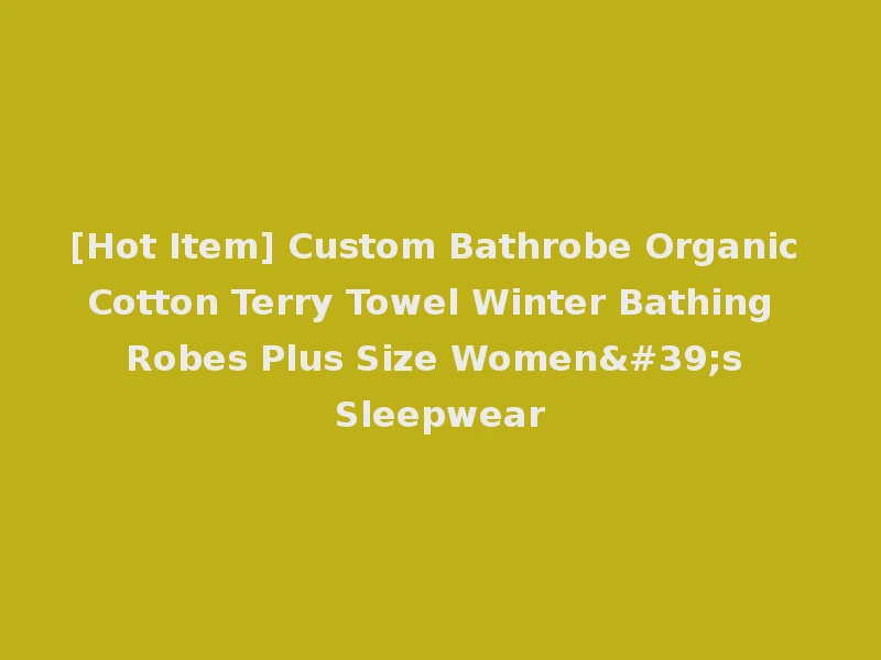 [Hot Item] Custom Bathrobe Organic Cotton Terry Towel Winter Bathing Robes Plus Size Women's Sleepwear