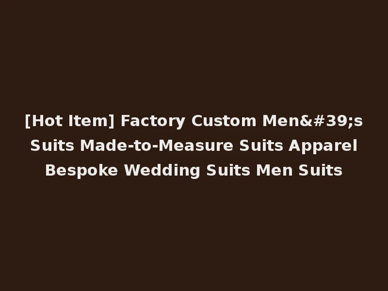 [Hot Item] Factory Custom Men's Suits Made-to-Measure Suits Apparel Bespoke Wedding Suits Men Suits