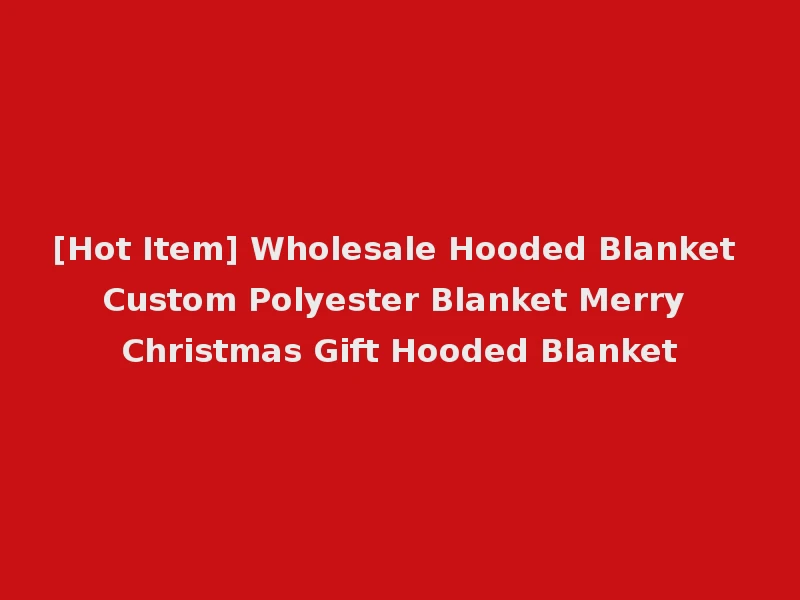 [Hot Item] Wholesale Hooded Blanket Custom Polyester Blanket Merry Christmas Gift Hooded Blanket