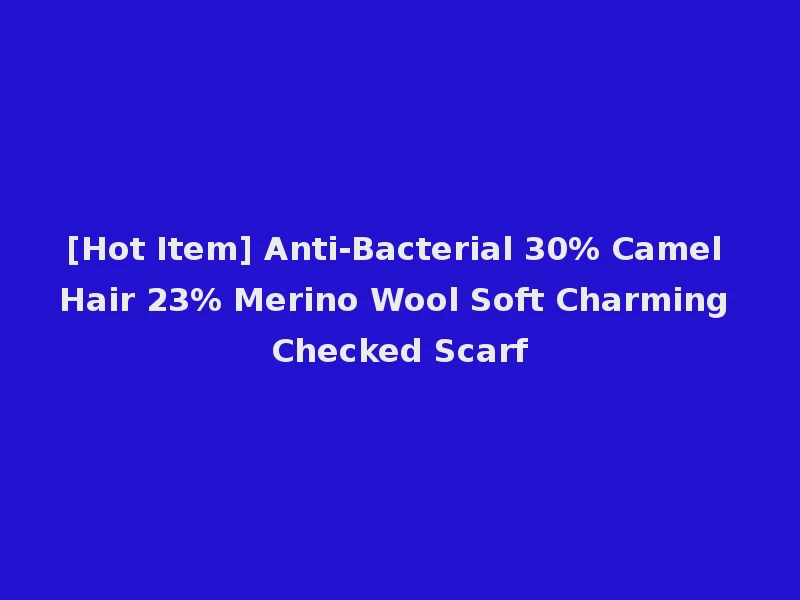 [Hot Item] Anti-Bacterial 30% Camel Hair 23% Merino Wool Soft Charming Checked Scarf