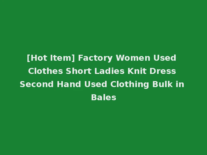 [Hot Item] Factory Women Used Clothes Short Ladies Knit Dress Second Hand Used Clothing Bulk in Bales