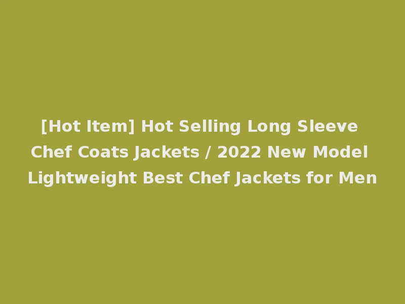 [Hot Item] Hot Selling Long Sleeve Chef Coats Jackets / 2022 New Model Lightweight Best Chef Jackets for Men