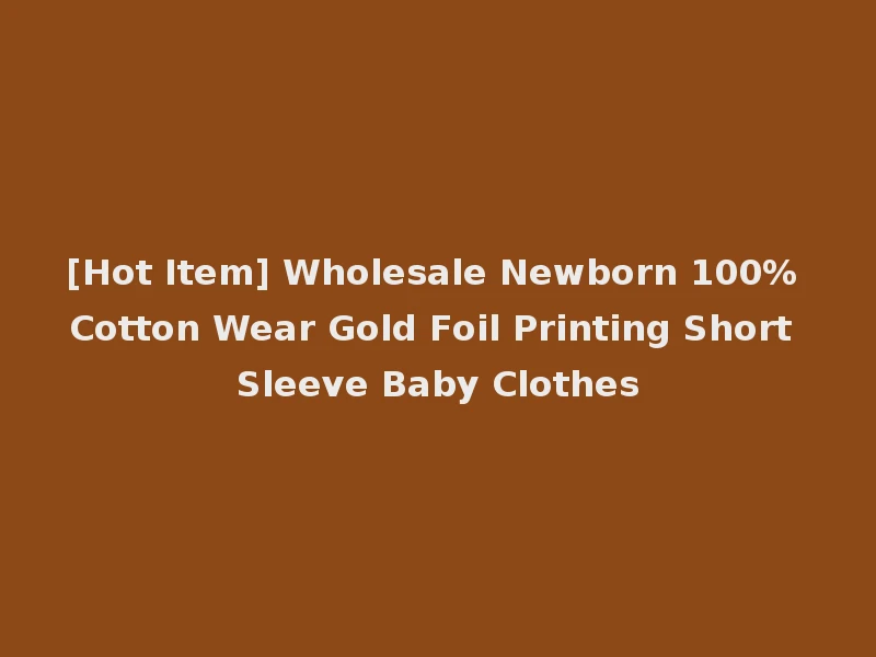 [Hot Item] Wholesale Newborn 100% Cotton Wear Gold Foil Printing Short Sleeve Baby Clothes