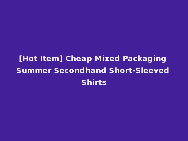 [Hot Item] Cheap Mixed Packaging Summer Secondhand Short-Sleeved Shirts