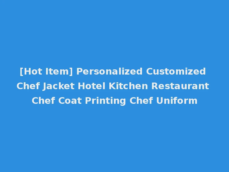 [Hot Item] Personalized Customized Chef Jacket Hotel Kitchen Restaurant Chef Coat Printing Chef Uniform
